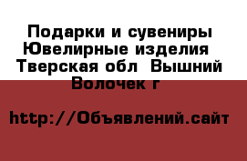 Подарки и сувениры Ювелирные изделия. Тверская обл.,Вышний Волочек г.